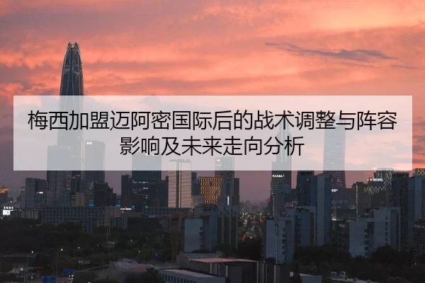 梅西加盟迈阿密国际后的战术调整与阵容影响及未来走向分析